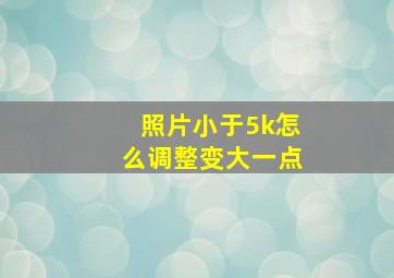 照片小于5k怎么调整变大一点