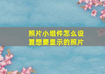 照片小组件怎么设置想要显示的照片