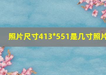 照片尺寸413*551是几寸照片