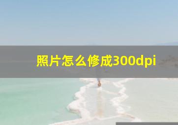 照片怎么修成300dpi