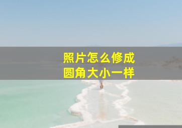 照片怎么修成圆角大小一样