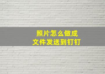 照片怎么做成文件发送到钉钉