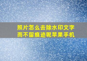 照片怎么去除水印文字而不留痕迹呢苹果手机