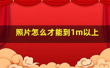 照片怎么才能到1m以上