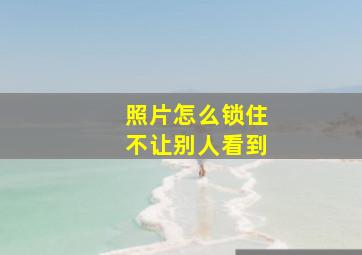 照片怎么锁住不让别人看到