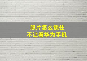 照片怎么锁住不让看华为手机