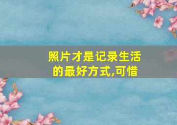 照片才是记录生活的最好方式,可惜