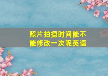 照片拍摄时间能不能修改一次呢英语