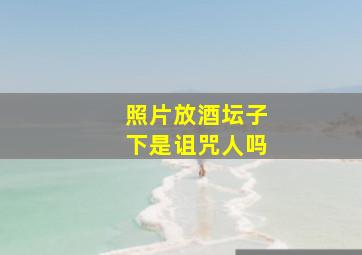 照片放酒坛子下是诅咒人吗