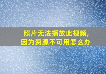 照片无法播放此视频,因为资源不可用怎么办