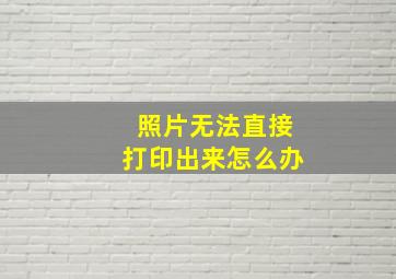 照片无法直接打印出来怎么办