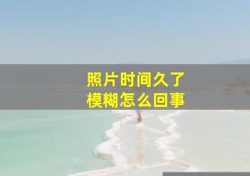 照片时间久了模糊怎么回事