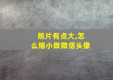 照片有点大,怎么缩小做微信头像