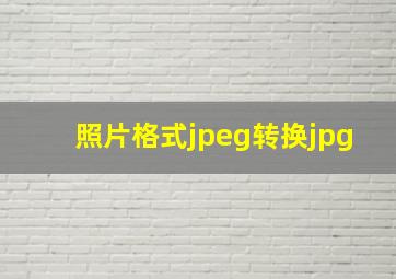 照片格式jpeg转换jpg