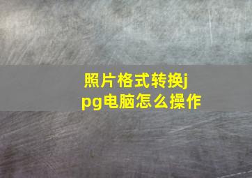 照片格式转换jpg电脑怎么操作