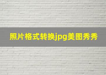 照片格式转换jpg美图秀秀