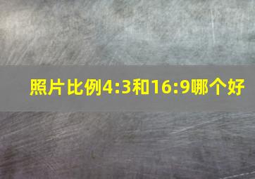 照片比例4:3和16:9哪个好