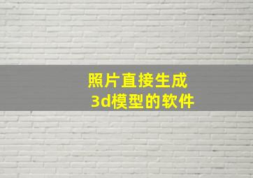 照片直接生成3d模型的软件