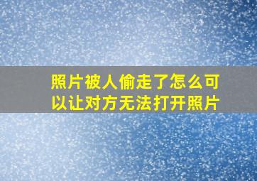 照片被人偷走了怎么可以让对方无法打开照片