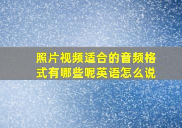 照片视频适合的音频格式有哪些呢英语怎么说