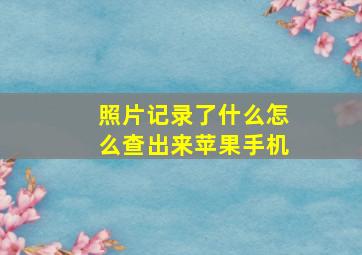 照片记录了什么怎么查出来苹果手机