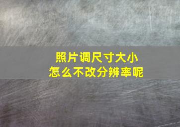 照片调尺寸大小怎么不改分辨率呢