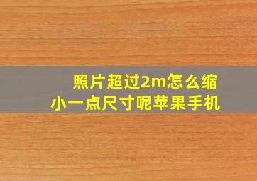 照片超过2m怎么缩小一点尺寸呢苹果手机