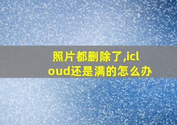 照片都删除了,icloud还是满的怎么办