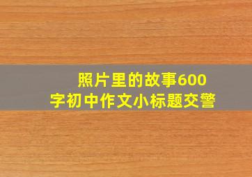 照片里的故事600字初中作文小标题交警