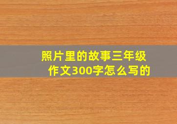 照片里的故事三年级作文300字怎么写的