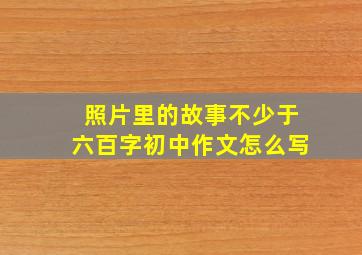 照片里的故事不少于六百字初中作文怎么写