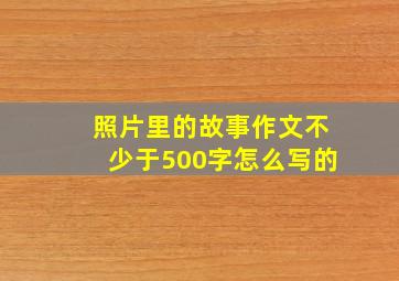 照片里的故事作文不少于500字怎么写的