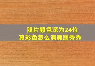 照片颜色深为24位真彩色怎么调美图秀秀