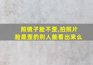 照镜子脸不歪,拍照片脸是歪的别人能看出来么