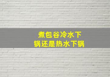 煮包谷冷水下锅还是热水下锅