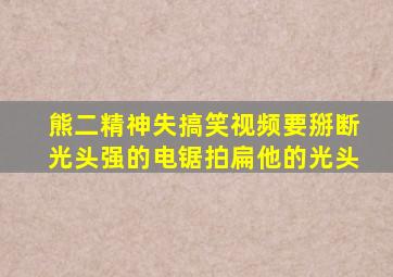 熊二精神失搞笑视频要掰断光头强的电锯拍扁他的光头