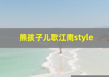 熊孩子儿歌江南style