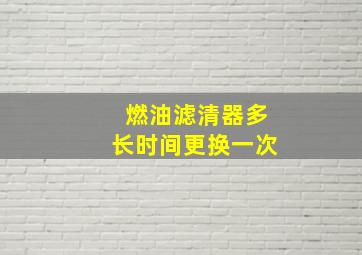 燃油滤清器多长时间更换一次