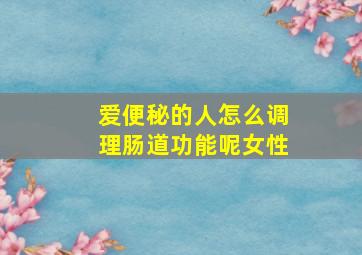 爱便秘的人怎么调理肠道功能呢女性