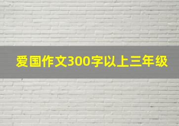 爱国作文300字以上三年级