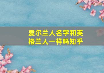 爱尔兰人名字和英格兰人一样吗知乎