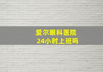 爱尔眼科医院24小时上班吗