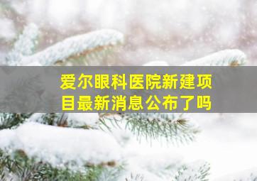 爱尔眼科医院新建项目最新消息公布了吗