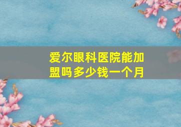 爱尔眼科医院能加盟吗多少钱一个月