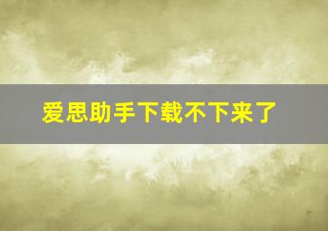 爱思助手下载不下来了