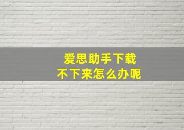 爱思助手下载不下来怎么办呢