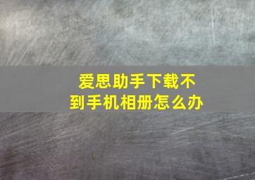 爱思助手下载不到手机相册怎么办