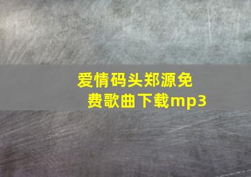 爱情码头郑源免费歌曲下载mp3