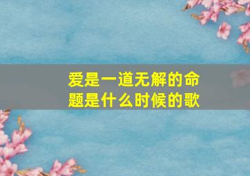 爱是一道无解的命题是什么时候的歌