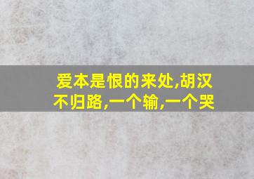 爱本是恨的来处,胡汉不归路,一个输,一个哭